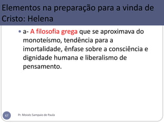 a- A filosofia grega que se aproximava do
monoteísmo, tendência para a
imortalidade, ênfase sobre a consciência e
dignidade humana e liberalismo de
pensamento.
Pr. Moisés Sampaio de Paula67
Elementos na preparação para a vinda de
Cristo: Helena
 