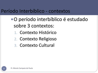 O período interbíblico é estudado
sobre 3 contextos:
1. Contexto Histórico
2. Contexto Religioso
3. Contexto Cultural
Pr. Moisés Sampaio de Paula8
Período Interbíblico - contextos
 