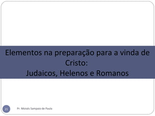 Pr. Moisés Sampaio de Paula21
Elementos na preparação para a vinda de
Cristo:
Judaicos, Helenos e Romanos
 