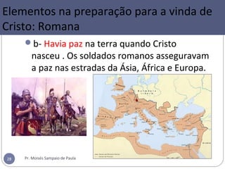 b- Havia paz na terra quando Cristo
nasceu . Os soldados romanos asseguravam
a paz nas estradas da Ásia, África e Europa.
Pr. Moisés Sampaio de Paula28
Elementos na preparação para a vinda de
Cristo: Romana
 