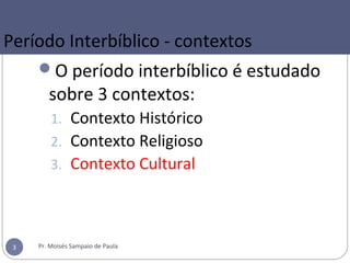 O período interbíblico é estudado
sobre 3 contextos:
1. Contexto Histórico
2. Contexto Religioso
3. Contexto Cultural
Pr. Moisés Sampaio de Paula3
Período Interbíblico - contextos
 