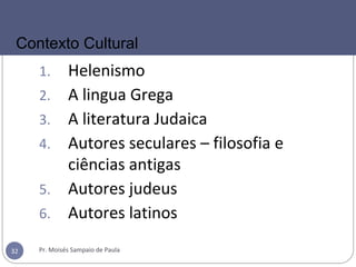 1. Helenismo
2. A lingua Grega
3. A literatura Judaica
4. Autores seculares – filosofia e
ciências antigas
5. Autores judeus
6. Autores latinos
Pr. Moisés Sampaio de Paula32
Contexto Cultural
 