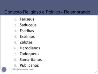 1. Fariseus
2. Saduceus
3. Escribas
4. Essênios
5. Zelotes
6. Herodianos
7. Zadoqueus
8. Samaritanos
9. Publicanos
Pr. Moisés Sampaio de Paula5
Contexto Religioso e Político - Relembrando
 
