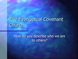 The Evangelical Covenant Church How do you describe who we are to others? 