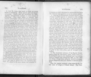200 EVANGELISM.
4. God by them does much to break up wrong
habits in preaching. Some pastors glide into hyper-
calvanism. Others who are surrounded by unita-
rianism, unconsciously conform to their manner of
preaching. They make efforts to entertain their
hearers with highly refined and literary productions,
aim at pleasing the ear, instead of moving and break­
ing the heart. They put /lowers where they ought
to put daggers, (in sinner's bosoms.) Others often
pursuing a course of systematic theology, preach upon
and about theological questions ; while their hearers
sit ill judgment as jurors, without even thinking that
they are personally concerned ; whereas, the hearers
should all be the second person, the persons addressed ;
and God's heralds should come to them with a mes­
sage from the eternal throne, backed up by the au­
thority of Him from whom they have received their
commission, the great I Am. Thus some aim at beau­
tiful sermons, some at doctrinal discourses, and others
ai literary productions ; but the Evangelist labors for
effect, and for immediate effect; therefore, all Bible
truth, doctrinal, historical and prophetical, is used for
practical purposes, to bring back this revolted world
to God, and to make the church more like her great
and glorious Head. Their preaching is close, search­
ing, personal and pointed ; in a word, they take " God's
truth, and put it into the ri/le and aim at the mark."
. hen pastors hear this kind of preaching and witness
its effects, they conform (some more and some less,)
to this method of presenting truth. A very great
change has been effected within the last twelve years
in the generality of preaching, and mostly by Evan­
gelism ; and in the humble opinion of the writer, there
never has been a period since the Apostolic day,
M hen the gospel to the same extent, was preached in
EVANGELISM. 201
a manner so well calculated to accomplish the object
for which it was appointed, as at the present period.
5. God has by Evangelism, brought about a great
change in public opinion, in relation to His willing­
ness to save at all times and in all -places, and the
measures which are calculated to bring men to an
immediate submission to His will. It is not many
years since, the idea, that we could have a revival
any where and at any lime, when the right means
were used in good faith, was considered wild, fanati­
cal and heretical, both by ministers and churches.
Indeed, many thought there was a time fixed by the
decree of Heaven, when God would pour out His
Spirit, and that nothing could prevent it, and that no
means could produce a revival, until that time arrived.
The idea of using means to produce a revival was
scouted; but now universally admitted ; and now,
when revivals are gotten up without the aid of Evan­
gelists, their measures are employed, protracted
meetings are gotten up, anxious seats are used, efforts
are made to arouse the church, and set all at work,
and revival hymns are snng. True, attempts have
been made to get up revivals at the exclusion of these
measures ; but the want of success has only been a
source of mortification to those who made the attempt,
of grief to the truly pious, and of triumph to the
wicked.
0. The wonderful increase of the Baptist denomi­
nation within the last twelve yoars, under God, is to
be attributed more to the combined and harmonious
labors of pastors and evangelists, than to any other
one thing ; though there probably would be as many
causes assigned as there are classes of laborers in the
field.
Note the reasons assigned a few years ago for the
low state of religion in Rhode Island. One Pedo-
 