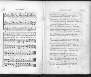 -
38 THE PROMISE.
1 Je - sns my nil to heav'n is gone; ? Jesus says he
He whom I fix my hopes upon. $
EfcS )>:IH
±:~
-r :• j- r-|:-t; il
=!>fci==
will be with us to the end. For he has been with us, and he
^ *
sump i
J2t
still is with us, And he's promis'd to be with us to the end.
- T
==;T-
—'"TTl
• 1
=E=£ZL 11
tt-m—
—0-J- • 1
• 11
EVANGELICAL HARP. 39
2
His track I see and I'll pursue, Jesus, &c.
The narrow way till him I view. Jesus, &c.
3
The way the holy prophets went, Jesus, &c.
The road that leads from banishment. Jesus, &c.
4
The king's highway of holiness, Jesus, &c.
I'll go, for all his paths are peace. Jesus, &c.
5
This is the way I long have sought, Jesus, &c.
And mourned because I found it not. Jesus, &c.
6
My grief a burden long has been, Jesus, &c.
Because I was not saved from sin. Jesus, &c.
7
The more I s trove against its power, Jesus, &c.
I f elt its weight and guilt the more. Jesus, &c.
8
Till late I heard my Savior say, Jesus, &c.
' Come hither soul, I am the way.' Jesus, &c.
9
Lo fgl ad I come, and thou, blest J^amb, Jesus, &c.
Shall take me to thee, whose I am, Jesus, &c.
10
Nothing but sin have I to give, Jesus, &c.
Nothing but love shall I receive. Jesus, &c.
11
Then will 1 te ll to sinners round, Jesus, &c.
What a dear Savior I have found. Jesus, &c.
12
I'll point to thy redeeming blood, Jesu3, &c.
And say, 'Behold the way to God.'Jesus, &c.
c4
 