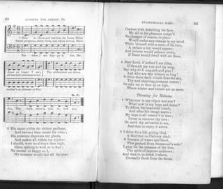 LONGING FOR CHRIST. 8s.
1 How to - dious and tasteless the hours, When
Sweet prospects, sweet birds, and sweet flowers, Have
m E
J
O
:
m
But when I am hap - py in him, De-
'etc3 W i n c e[ S 3
all lost their sweetness tome. }
m
cember's as pleasant as May
EI
I), c.
' • U c : c : : i - 1
-f— •—— r - f -
to
.. if
. t-i - L ~ < H
2 His name yields the richest perfume,
And sweeter than music his voice ;
His presence disperses my gloom,
And makes all within me rejoice :
I should, were he always thus nigh,
Have nothing to wish or to fear ;
No mortal so happy as I,
My summer would last all the year.
EVANGELICAL HARP.
Content with beholding his face,
My all to his pleasure resign'd
No changes of season dr place
make any change in my mind .
While blessed with a sense of his love,
A palace a toy would appear;
And prisons would palaces prove,
If Jesus would dwell with me there.
4 Dear Lord, if indeed I am thine,
If thou art my sun and my song,
8ay why do II anguish and pine ?
And why are my winters so long !
0 drive these dark clouds from the sky,
Thy soul cheering presence restore :
Or take me to thee up on high,
Where winter and clouds'are no more.
Thirsting for Holiness.
1 What now is my object and aim ?
What now is my hope and desire ?
To follow the heavenly Lamb,
And after his image aspire:
My hope is all center'd in thee ;
I trust to recover thy love:
On earth thy salvation to see,
And then to enjoy it above.
2 I thirst for a l ife giving God,
A God that on Calvary died:
A fountain of water and blood,
That gushed from Immanuel's side !
1 g
asp for the streams of thy love,
The spirit of rapture unknown ;
And then to re-drink it above,
Eternally fresh from the throne.
 