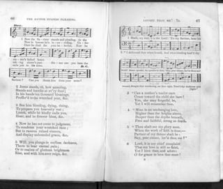 THE SAVIOR STANDS PLEADING.
Slow.
• rQ * ^
1 Now the
Now in ht
Once he d
-
•
3a -
ave
ed
viour
he's
for y
-*r±
• |
tands and
n -ter - c
our be - h
P1
i'd
av
1—
eadi
"g>
ior,
g •
•
°g>
r~1—^-T
f
At the
U'n - der-
'ow he
•r> i
sin - nor'
tak - ing
calls you
be
si
to
• w
Ited
ner's ]
hi* a
•
-
#
—i—
Y-0-
icai
art.
rms
—H
t.
Sin -
—r-
St
ner
<0
ar
—
y
-
tz
ou
SI
hate the
J>.C.
Saviour ? Can you thrust him from your arms ?
2 Jesus stands, oh, how amazing,
Stands and knocks at ev'ry door;
In his hands ten thousand blessings,
Proffer'd to the wretched poor, <Szc.
3 See him bleeding, dying, rising,
To prepare you heavenly rest ;
Listen, while he kindly calls you,
Hear, and be forever blest, &c.
4 Now he has not come to judgment,
To condemn your wretched race ;
But to ransom ruined sinners,
And display unbounded grace, &c.
5 Will you plunge in endless darkness,
There to bear eternal pain;
Or to realms of glorious brightness
Rise, and with him ever reign, &c.
LOVEST THOU ME 1 7s. 67
I Hark, my soul, it is the Lord ! 'lis thy Saviour, hear his
2 " I delivered thee when hound, And when bleeding heal'd tby
word! Jesus speaks, lie speaks to thee,' S
ay, poor sinner, lov'st thou me!
mmmmm
wound, Sought thee wandering-, sot thee right, Turn'd thy darkness into
[light."
3 "Can a mother's tender care
Cease toward the child she bare !
Yes, she may forgetful be,
Yet I will remember thee.
4 " Mine is an unchanging love,
Higher lhan the heights above,
Deeper than the depths beneath,
Free and faithful, strong as death.
5 " Thou shalt see my glory soon,
When the work of faith is done,—
Partner of my throne shalt be :
Say, poor sinner, lov'st thou me V'
6 Lord, it is my chief complaint
That my love is still so faint,
Yet I love thee, and adore:
O for grace to love thee more !
 