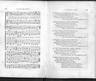 PILGRIM STRANGER*
1 l-T
j ( Whither goest thou, pilgrim stranger, Wnnd'ring thro' this
{ Know'st thou not 'tis full of clanger. And will not thy
i
qq-=n:zj It-j :::: :±=3
tT
ZM
gloomy vale 1 )" No, I'm bound for the kingdom ; Will you
courage fail? )
i a
:z5:
ij"
1a
go to glo
J
- ry with me
L_-:: ::
L
? Ilallc - lu - iah
- "
Praise ye the Lord."
in
si-i*
0 ' f . ft
1—i: : m.
VH
——ka—Ins t ^5 : ill
EVANGELICAL HARP. 95
2 "Pilgrim thou dost justly call me,
Traveling through this lonely void ;
But no ill shall e'er befall me,
While I'm blest with such a GUIDE
"Oh, I'm bound for the kingdom, &c."
3 Such a Guide ! no guide attends thee,
Hence for thee my fears arise;
If some guardian power defend thee,
'Tis unseen by mortal eyes.
"Oh, I'm bound for the kingdom, Acc."
4 "Yes, unseen ; but still believe me,
Such a guide my steps attend ;
He'll in every strait relieve me,
He will guide me to the end;
For I'm hound for the kingdom, &c."
5 Pilgrim, see that stream before thee,
Darkly rolling through the vale;
Should its boisterous waves roll o'er thee,
Would not then thy courage fail!
"No! I'm bound for the kingdom, &c."
0 "No; that stream has nothing frightful,
To its brink my steps I'll bend ;
Thence to plunge 'twill be delighlful;
Tnere my pilgrimage will end.
For I'm bound for the kingdom, Arc."
7 While I gazed, with speed surprising,
Down the vale she plunged from sight
Gazing still, I saw her rising,
Like an angel clothed in light!
Oh, she's gone to the kingdom,—
Will you follow her to glory?
Halellujah ! Praise ye the Lord.
 