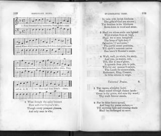 l i s MISSIONARY HYMN.
ism
H"
wlzj:
1 From Greenland's icy mountains, FromJndia's coral
iSiiS
IT —1 d
1 —i———
• * « : S = 1
4-
stranc
T
¥
,YVh
-0-
-9 | ,, | H
ere Afric's sunny foti
-,3
- 4 •
utains, Roll down their golde
0 ' „ T
T*
n sand
Ffl
•
M M 1 H U 1—J—J
mmwm
H TT
From many an ancient river, From many a palmy plain, They
z¥: 0. i i
call us to de • li - vcr Their land from Error's chain.
Mm
2 What though the spicy breezes
Blow soft o'er Ceylon's Isl?,
Though every prospect please#.
And only man is vile;
EVANGELICAL HARP.
In vain with lavish kindness
The gifts of God are strown ;
The heathen in his blindness
Bows down to wood and stone.
8 Shall we whose souls are lighted
With wisdom from on high,
Shall we to men benighted
The lamp of light deny ?
Salvation IO salvation !
The joyful sound proclaim,
Till earth's remotest nation
Has learn'd Messiah's name.
4 Waft, waft, ye winds, his story,
And you, ye waters, roll,
Till, like a sea of glory,
It spreads from pole to pole,
Till o'er our ransom'd nature,
The Lamb for sinners slain,
Redeemer, King, Creator,
In bliss returns to reign.
Universal Praise. S.
1 THY name, almighty Lord,
Shall sound through distant lands :
Great is thy grace, and sure thy word;
Thy truth forever stands.
2 Far be thine honor spread,
And long thy praise endure,—
Till morning light and evening shade
Shall be exchanged no more.
 