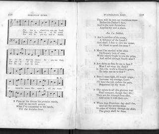 118 MORAVIAN HYMV.
wmmmmm
I'm not a - sham'd to own my Lord,
Main • tain the hon - or of his word,
Nor will ho put my soul to shame,
rH-
t-
_1__—t-H r ^ I *1
Or to d
The glo -
Nor Jet m
Zj :: „=?
o -
y
*
2 <
fend liis
of his
hope bo
T 1
•1
cause ;
cross,
Jost.
~jAr
Je - sus, my God,
7- —-1
—-
L -
-
±d
i
$
b
E=j
l-L-l h-
BB
snow his name, I
1
is m
1 ji 11 r i*-
mo is all my trust
1
2 Firm as his throne his promise stands,
And he can well secure
What I've committed to his hands,
Till the decisive hour.
EVANGELICAL HAUr. 119
Then will he own my worthless name
Before his Father's face,
And in the new Jerusalem
Appoint my soul a place.
Am la Soldier.
1 AM T a soldier of the cross,
A follower of the Lamb ?
And shall I fear to own his cause,
Or blush to speak his name ?
2 Must I be carried to the skies
On flowery beds of ease,
While others fought to win the prize,
And sailed through bloody seas ?
3 Are there no foes for me to face ?
Must I not stem the flood ?
Is this vile world a friend to grace,
To help me on to God ?
4 Sure I must fight, if I would reign ;
Increase my courage, Lord :
I'll bear the toil, endure the pain,
Supported by thy word.
5 Thy saints in all this glorious war
Shall conquer, though they die ;
They see the triumph from afar,
And seize it with their eye.
6 When that illustrious day shall rise,
And all thy armies shine
In robes of victory through the skie?
The glory shall be thine.
 