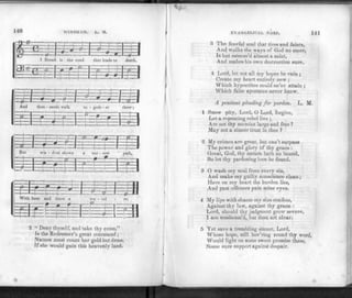 140 WINDHAM. L. M.
"ft"# T—
z=: =p: : i
1 Broad is
-o - *>•
the road that lear
-r p T i-~
zizUzd
s to death,
. -V
i-q—4-4-= T j 1 :
J 1 d m ^ f
And thou - sands walk to -
-tFT— 5 2-
* «
geth - er
—a
3
^
3
there;
=fc-
+
A
=
A
-
-
1
:: P
3=J=B-
==t
8—
-1—1
c
Bi
=
t
0 -
wis - dom si
. 0— m
-i—
ows a
5
ar - row path,
—O
'f -
+_ j_—r_
-± H
+-fH
f-
With here and there
f •
o m !
_3 €
a ti
f T f
2
a - vel
.
zL=^M
er.
-1 ±= —S—= -33
2 " Deny thyself, and take thy cross,"
Is the Redeemer's great command ;
Nature must count her gold but dross,
If she would gain this heavenly land.
EVANGELICAL HARP. 141
•1 T he fearful soul that tires and faints,
And walks the ways of God no more,
Is but esteem'd almost a saint,
And makes his own destruction sure.
4 Lord, let not all my hopes be vain ;
Create my heart entirely new ;
VV'hich hypocrites could ne'er attain ;
Which false apostates never knew.
A penitent pleading for pardon. L. M.
1 SHOW pity, Lord, O Lord, forgive,
Let a repenting rebel live ;
Are not thy mercies large and free ?
May not a sinner trust in thee ?
2 My crimes are great, but can't surpass
The power and glory of thy grace :
Great, God, thy nature hath no bound,
So let thy pardoning love be found.
3 O wash my soul from every sin,
And make my guilty conscience clean;
Here on my heart the burden lies,
And past offences pain mine eyes.
4 My lips with shame my sins confess,
Against thy law, against thy grace :
Lord, should thy judgment grow severe,
I am condemn'd, but thou art clear.
5 Yet save a trembling sinner, Lord,
Whose hope, still hov'ring round thy word,
Would light on some sweet promise there,
Some sure support against despair.
 