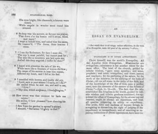 192 EVANGELICAL HARP.
His eyes bright, like diamonds, to heaven were
raised,
While angels in wonder stood round him
amazed.
6 So deep was his sorrow, so fervent his prayer,
That down o'er his bosom roll'd sweat, blood,
and tears
I wept to behold him, and asked him his name,
He answer'd, " 'Tis Jesus, from heaven I
came.
7 " I am thy Redeemer, for thee I must die,
The cup is most painful, but cannot pass by ;
Thy sins like a mountain are laid upon me,
And all this deep anguish I suffer for thee !"
8 I heard with attention the tale of his wo,
While tears like a fountain of waters did flow;
The cause of his sorrow to hear him repeat,
Affected my heart, and I fell at his feet.
9 I trembled with horror, and loudly did cry,
" Lord, save a poor sinner O save, or I die' I"
He smiled when he saw me, and said to me
"Live !
" Thy sins, which are^nany, I freelyjforgive."
10 How sweet was that moment he bade me
rejoice!
His smiles, O how pleasant! how cheeriDg his
voice!
I flew from the garden to spread'it abroad,
I shouted, « Salvation ! Oglory to God!"
AN
E S S A Y O N E V A N G E L I S M .
" But watch thou in all things, endure afflictions, do the work
of an -Evangelist, make full proof of thy ministry."—PAUL.
EVANGELISM IS OF DIVINE APPOINTMENT.
Christ himself, was the world's Evangelist. All
the Apostles were Evangelists. Missionaries are
evangelists; missionary is but another name for the
same office. The head of the church, guided by
infinite wisdom, " gave some apostles; and some,
prophets; and some, evangelists; and some, pastors
and teachers; for the perfecting of the saints, for the
work of the ministry, for the edifying of the body of
Christ; till we all come in the unity of the faith, and
of the knowledge of the Son of God, unto a perfect
man, unto the measure of the stature of the fulness of
Christ."—Eph. iv. 11—13. The fact, that He who
established His kingdom in the world, guided by infi­
nite wisdom and infinite goodness combined, has ap­
pointed the office of Evangelism, for the above inspired
reasons, ought to silence all objections, and hush
all queries respecting its utility or expediency.
The pride, folly and madness of human beings, in
arrogating to themselves, the right of judging of the
expediency or inexpediency, and of receiving or re­
jecting institutions of Divine appointment, have been too
M
 