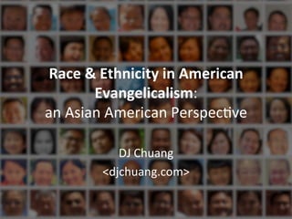 Race	
  &	
  Ethnicity	
  in	
  American	
  
Evangelicalism:	
  
an	
  Asian	
  American	
  Perspec.ve	
  
	
  
DJ	
  Chuang	
  
<djchuang.com>	
  

 