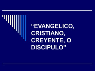 “ EVANGELICO, CRISTIANO, CREYENTE, O DISCIPULO” 