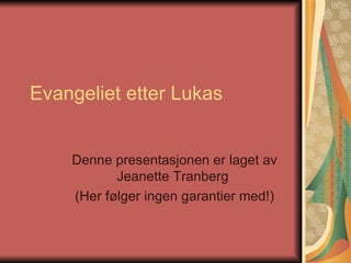Evangeliet etter Lukas Denne presentasjonen er laget av Jeanette Tranberg  (Her følger ingen garantier med!) 