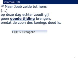 2Samuël 18
20 Maar Joab zeide tot hem:
(...)
op deze dag echter zoudt gij
geen goede tijding brengen,
omdat de zoon des konings dood is.
12
LXX: > Evangelie
 
