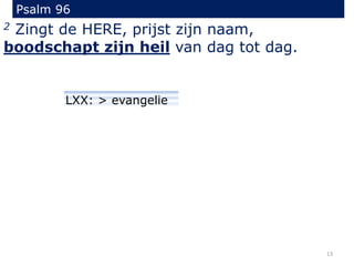 Psalm 96
2 Zingt de HERE, prijst zijn naam,
boodschapt zijn heil van dag tot dag.
13
LXX: > evangelie
 