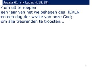 Jesaja 61 (> Lucas 4:18,19)
16
2 om uit te roepen
een jaar van het welbehagen des HEREN
en een dag der wrake van onze God;
om alle treurenden te troosten...
 