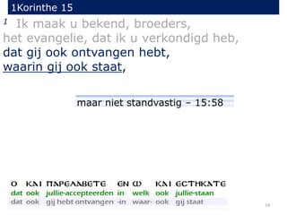 1Korinthe 15
19
1 Ik maak u bekend, broeders,
het evangelie, dat ik u verkondigd heb,
dat gij ook ontvangen hebt,
waarin gij ook staat,
maar niet standvastig – 15:58
 