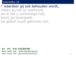 1Korinthe 15
20
2 waardoor gij ook behouden wordt,
indien gij het zo vasthoudt,
als ik het u verkondigd heb,
tenzij gij tevergeefs
tot geloof zoudt gekomen zijn.
 