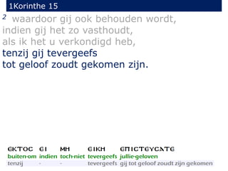 1Korinthe 15
22
2 waardoor gij ook behouden wordt,
indien gij het zo vasthoudt,
als ik het u verkondigd heb,
tenzij gij tevergeefs
tot geloof zoudt gekomen zijn.
 