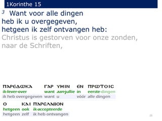 1Korinthe 15
23
3 Want voor alle dingen
heb ik u overgegeven,
hetgeen ik zelf ontvangen heb:
Christus is gestorven voor onze zonden,
naar de Schriften,
 