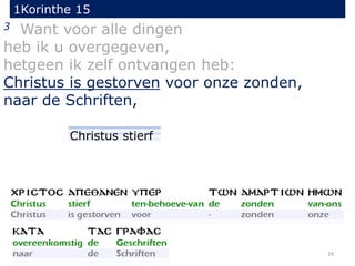 1Korinthe 15
24
3 Want voor alle dingen
heb ik u overgegeven,
hetgeen ik zelf ontvangen heb:
Christus is gestorven voor onze zonden,
naar de Schriften,
Christus stierf
 