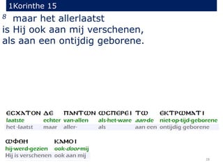 1Korinthe 15
28
8 maar het allerlaatst
is Hij ook aan mij verschenen,
als aan een ontijdig geborene.
 