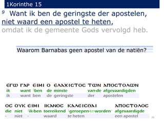 1Korinthe 15
29
9 Want ik ben de geringste der apostelen,
niet waard een apostel te heten,
omdat ik de gemeente Gods vervolgd heb.
Waarom Barnabas geen apostel van de natiën?
 