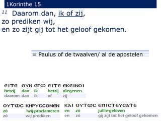 1Korinthe 15
35
11 Daarom dan, ik of zij,
zo prediken wij,
en zo zijt gij tot het geloof gekomen.
= Paulus of de twaalven/ al de apostelen
 