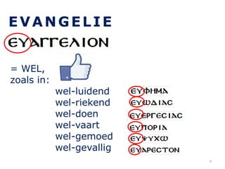 EVANGELIE
= WEL,
zoals in:
wel-luidend
wel-riekend
wel-doen
wel-vaart
wel-gemoed
wel-gevallig
4
 