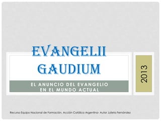 EL A N UN CIO DEL EVA N GELIO
EN EL MUN DO A CTUA L
EVANGELII
GAUDIUM
2013
Recurso Equipo Nacional de Formación. Acción Católica Argentina- Autor Julieta Fernández
 