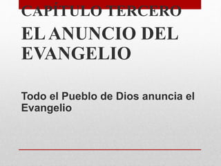 CAPÍTULO TERCERO
ELANUNCIO DEL
EVANGELIO
Todo el Pueblo de Dios anuncia el
Evangelio
 