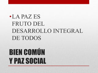 BIEN COMÚN
Y PAZ SOCIAL
•LA PAZ ES
FRUTO DEL
DESARROLLO INTEGRAL
DE TODOS
 