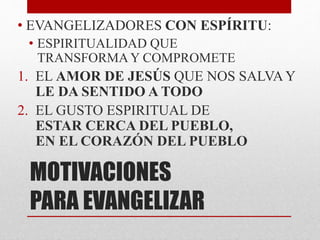 MOTIVACIONES
PARA EVANGELIZAR
• EVANGELIZADORES CON ESPÍRITU:
• ESPIRITUALIDAD QUE
TRANSFORMAY COMPROMETE
1. EL AMOR DE JESÚS QUE NOS SALVA Y
LE DA SENTIDO A TODO
2. EL GUSTO ESPIRITUAL DE
ESTAR CERCA DEL PUEBLO,
EN EL CORAZÓN DEL PUEBLO
 