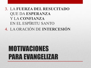 MOTIVACIONES
PARA EVANGELIZAR
3. LA FUERZA DEL RESUCITADO
QUE DA ESPERANZA
Y LA CONFIANZA
EN EL ESPÍRITU SANTO
4. LA ORACIÓN DE INTERCESIÓN
 