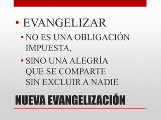 NUEVA EVANGELIZACIÓN
• EVANGELIZAR
• NO ES UNA OBLIGACIÓN
IMPUESTA,
• SINO UNAALEGRÍA
QUE SE COMPARTE
SIN EXCLUIR A NADIE
 