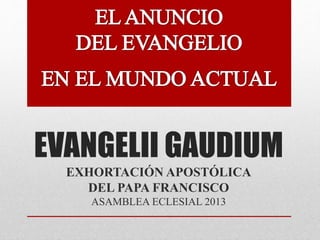 EVANGELII GAUDIUM
EXHORTACIÓN APOSTÓLICA
DEL PAPA FRANCISCO
ASAMBLEA ECLESIAL 2013
 