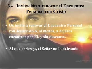 3.- Invitación a renovar el Encuentro
Personal con Cristo
• Os invito a renovar el Encuentro Personal
con Jesucristo o, al menos, a dejaros
encontrar por Él, y sin descanso.
• Al que arriesga, el Señor no lo defrauda
 