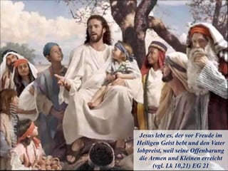 Jesus lebt es, der vor Freude im
Heiligen Geist bebt und den Vater
lobpreist, weil seine Offenbarung
die Armen und Kleinen erreicht
(vgl. Lk 10,21) EG 21
 