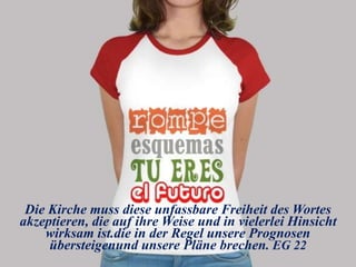 Die Kirche muss diese unfassbare Freiheit des Wortes
akzeptieren, die auf ihre Weise und in vielerlei Hinsicht
wirksam ist.die in der Regel unsere Prognosen
übersteigenund unsere Pläne brechen. EG 22
 