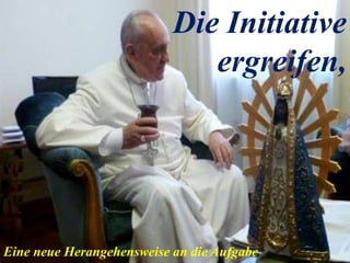 Eine neue Herangehensweise an die Aufgabe
Die Initiative
ergreifen,
 