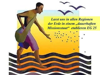 Lasst uns in allen Regionen
der Erde in einem „dauerhaften
Missionsstaat“ etablieren EG 25
 