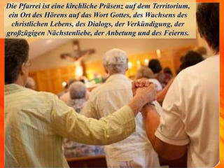 Die Pfarrei ist eine kirchliche Präsenz auf dem Territorium,
ein Ort des Hörens auf das Wort Gottes, des Wachsens des
christlichen Lebens, des Dialogs, der Verkündigung, der
großzügigen Nächstenliebe, der Anbetung und des Feierns.
 