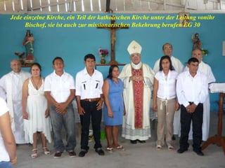 Jede einzelne Kirche, ein Teil der katholischen Kirche unter der Leitung vonihr
Bischof, sie ist auch zur missionarischen Bekehrung berufen EG 30
 