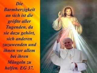 Die
Barmherzigkeit
an sich ist die
größte aller
Tugenden, da
sie dazu gehört,
sich anderen
zuzuwenden und
ihnen vor allem
bei ihren
Mängeln zu
helfen. EG 37.
 