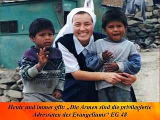 Heute und immer gilt: „Die Armen sind die privilegierte
Adressaten des Evangeliums“ EG 48
 