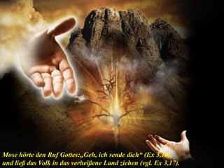 Mose hörte den Ruf Gottes:„Geh, ich sende dich“ (Ex 3,10),
und ließ das Volk in das verheißene Land ziehen (vgl. Ex 3,17).
 