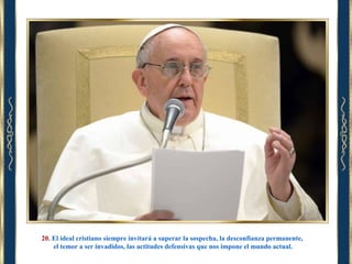 20. El ideal cristiano siempre invitará a superar la sospecha, la desconfianza permanente,
el temor a ser invadidos, las actitudes defensivas que nos impone el mundo actual.

 